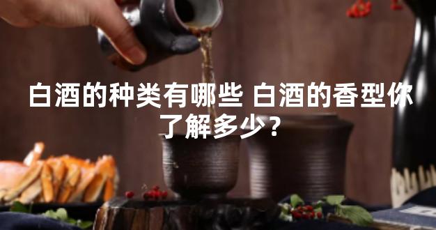 白酒的种类有哪些 白酒的香型你了解多少？